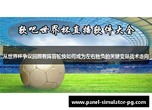 从世界杯争议回顾看阵容轮换如何成为左右胜负的关键变量战术走向 从世界杯争议回顾看阵容轮换如何成为左右胜负的关键变量战术走向
