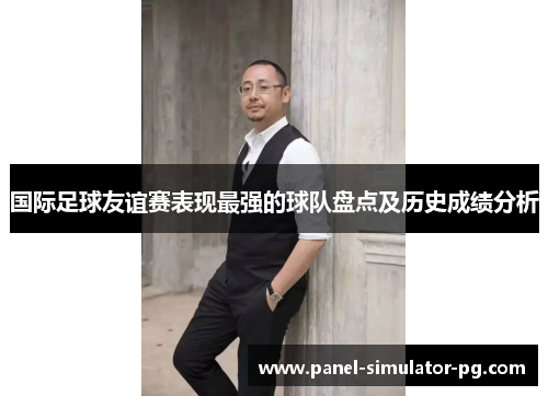 国际足球友谊赛表现最强的球队盘点及历史成绩分析 国际足球友谊赛表现最强的球队盘点及历史成绩分析