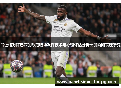 吕迪格对阵巴西的欧冠临场发挥技术与心理评估分析关键瞬间表现研究 吕迪格对阵巴西的欧冠临场发挥技术与心理评估分析关键瞬间表现研究