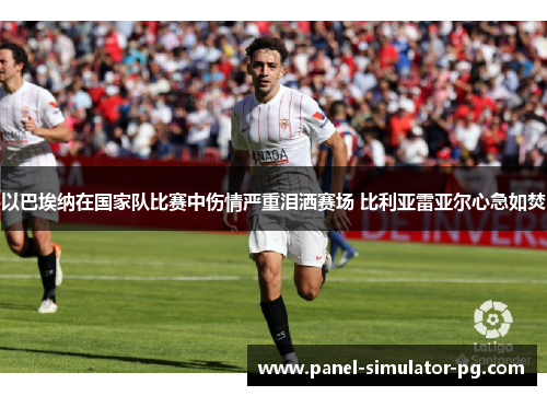 以巴埃纳在国家队比赛中伤情严重泪洒赛场 比利亚雷亚尔心急如焚