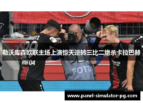 勒沃库森欧联主场上演惊天逆转三比二绝杀卡拉巴赫 勒沃库森欧联主场上演惊天逆转三比二绝杀卡拉巴赫
