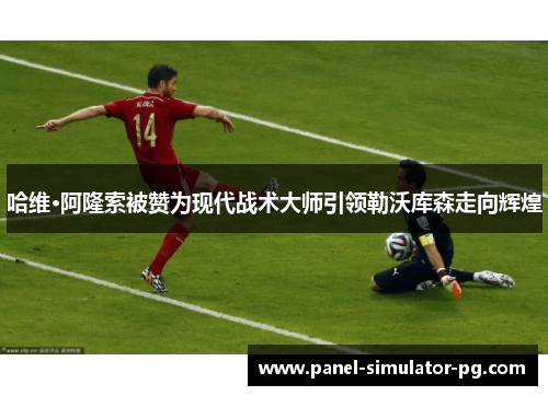 哈维·阿隆索被赞为现代战术大师引领勒沃库森走向辉煌