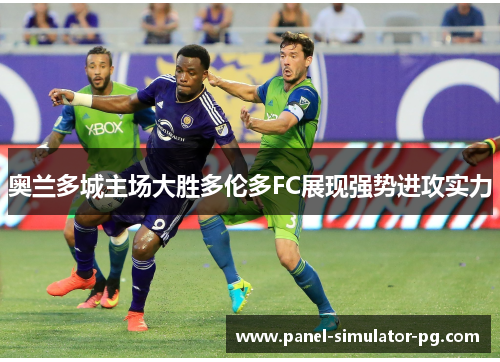 奥兰多城主场大胜多伦多FC展现强势进攻实力 奥兰多城主场大胜多伦多FC展现强势进攻实力