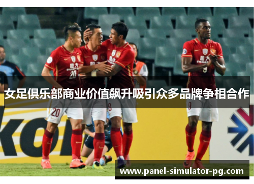 女足俱乐部商业价值飙升吸引众多品牌争相合作 女足俱乐部商业价值飙升吸引众多品牌争相合作