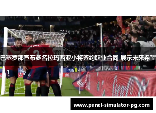 巴塞罗那宣布多名拉玛西亚小将签约职业合同 展示未来希望