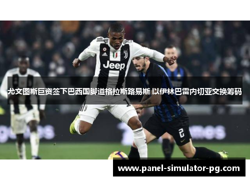 尤文图斯巨资签下巴西国脚道格拉斯路易斯 以伊林巴雷内切亚交换筹码