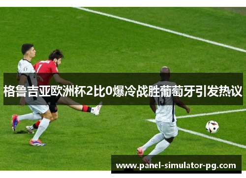 格鲁吉亚欧洲杯2比0爆冷战胜葡萄牙引发热议
